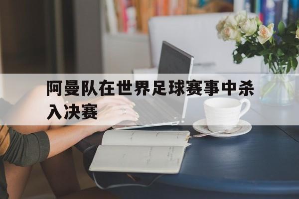 阿曼队在世界足球赛事中杀入决赛