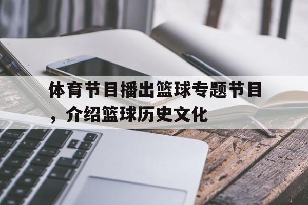 关于体育节目播出篮球专题节目，介绍篮球历史文化的信息