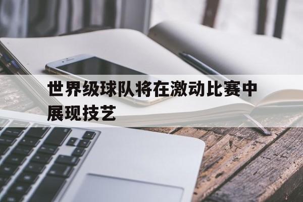 世界级球队将在激动比赛中展现技艺