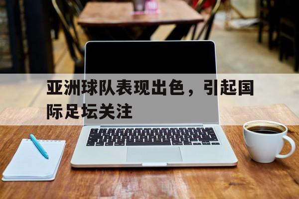 亚洲球队表现出色，引起国际足坛关注
