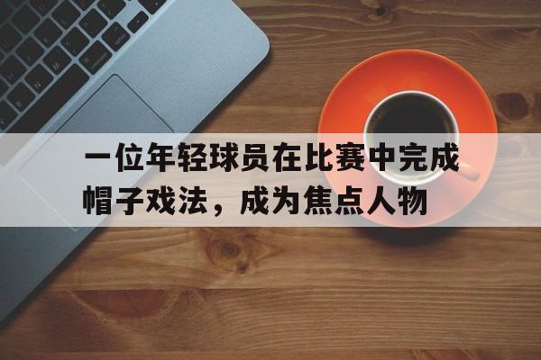 一位年轻球员在比赛中完成帽子戏法，成为焦点人物