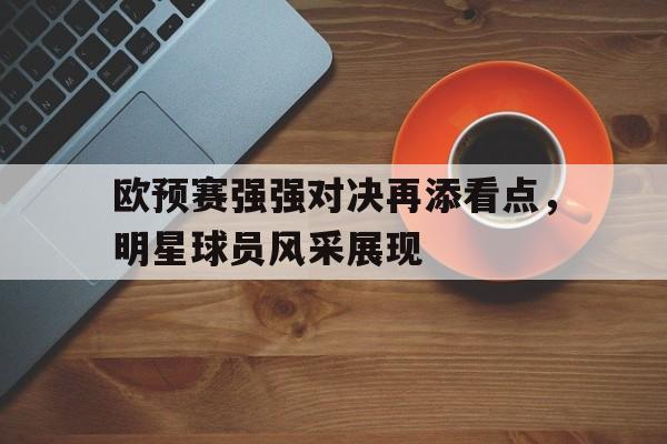 包含欧预赛强强对决再添看点，明星球员风采展现的词条