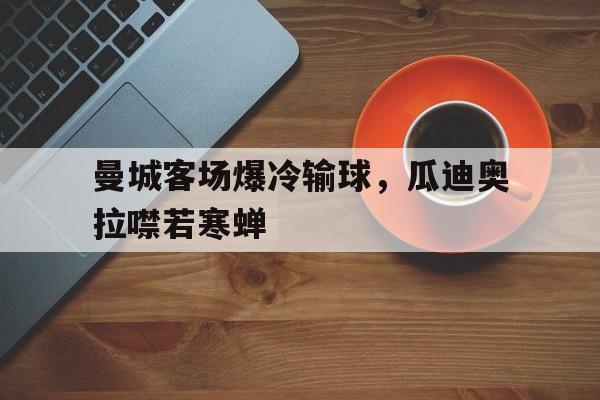 曼城客场爆冷输球，瓜迪奥拉噤若寒蝉