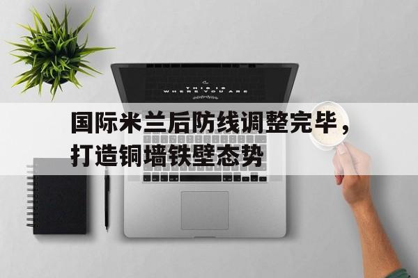 国际米兰后防线调整完毕，打造铜墙铁壁态势的简单介绍