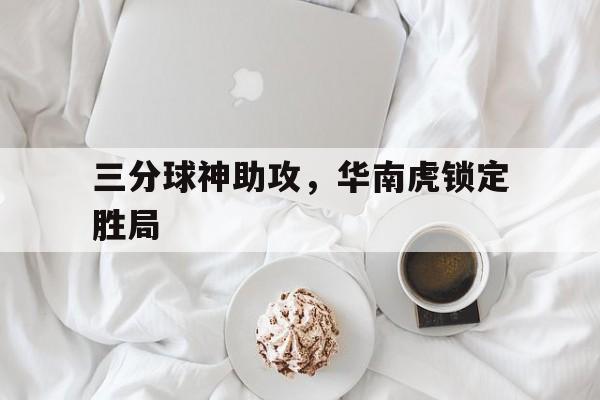 三分球神助攻，华南虎锁定胜局的简单介绍