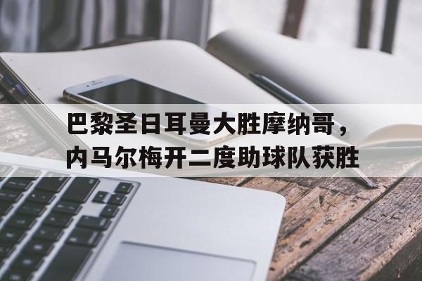巴黎圣日耳曼大胜摩纳哥，内马尔梅开二度助球队获胜的简单介绍