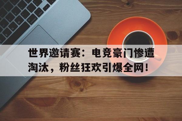 世界邀请赛：电竞豪门惨遭淘汰，粉丝狂欢引爆全网！