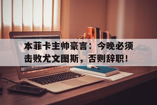 本菲卡主帅豪言:今晚必须击败尤文图斯,否则辞职!本菲卡今天比赛