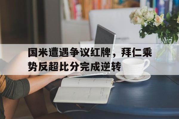 国米遭遇争议红牌，拜仁乘势反超比分完成逆转